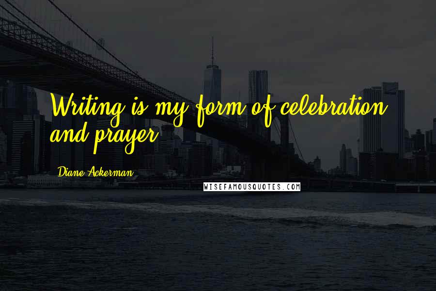 Diane Ackerman Quotes: Writing is my form of celebration and prayer.