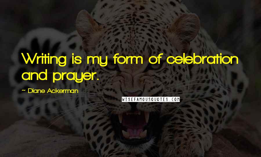 Diane Ackerman Quotes: Writing is my form of celebration and prayer.