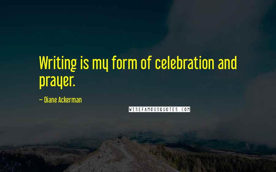 Diane Ackerman Quotes: Writing is my form of celebration and prayer.