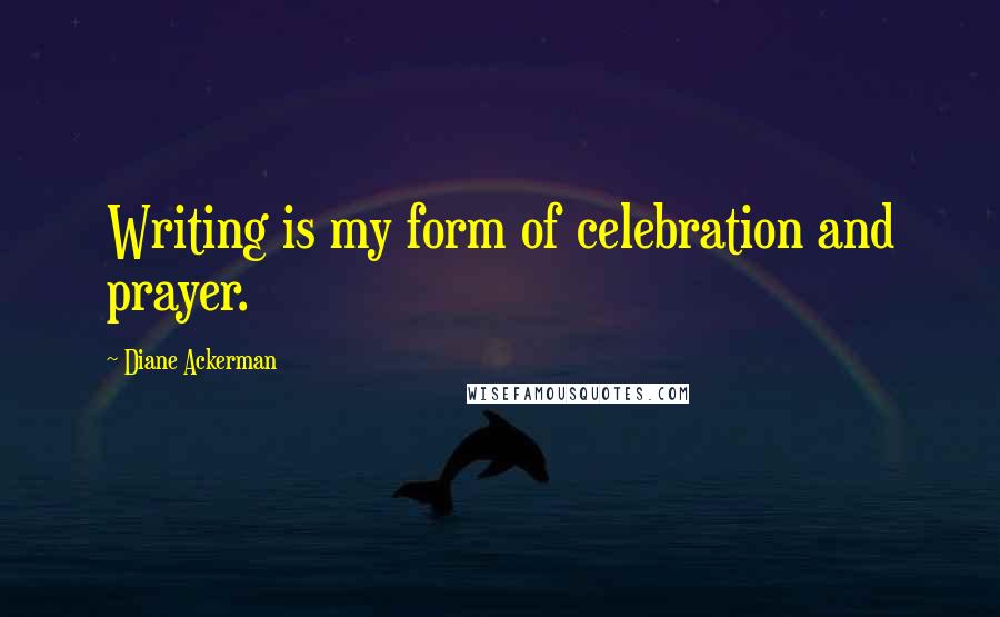 Diane Ackerman Quotes: Writing is my form of celebration and prayer.