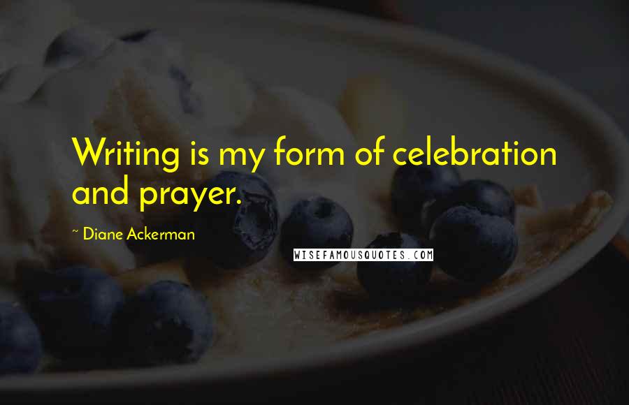Diane Ackerman Quotes: Writing is my form of celebration and prayer.