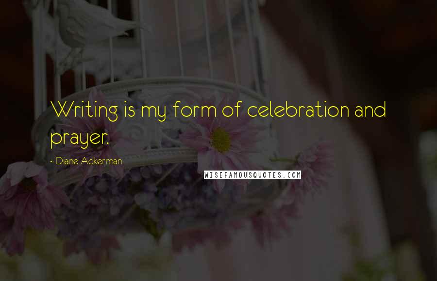 Diane Ackerman Quotes: Writing is my form of celebration and prayer.