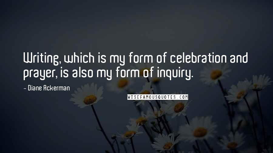 Diane Ackerman Quotes: Writing, which is my form of celebration and prayer, is also my form of inquiry.