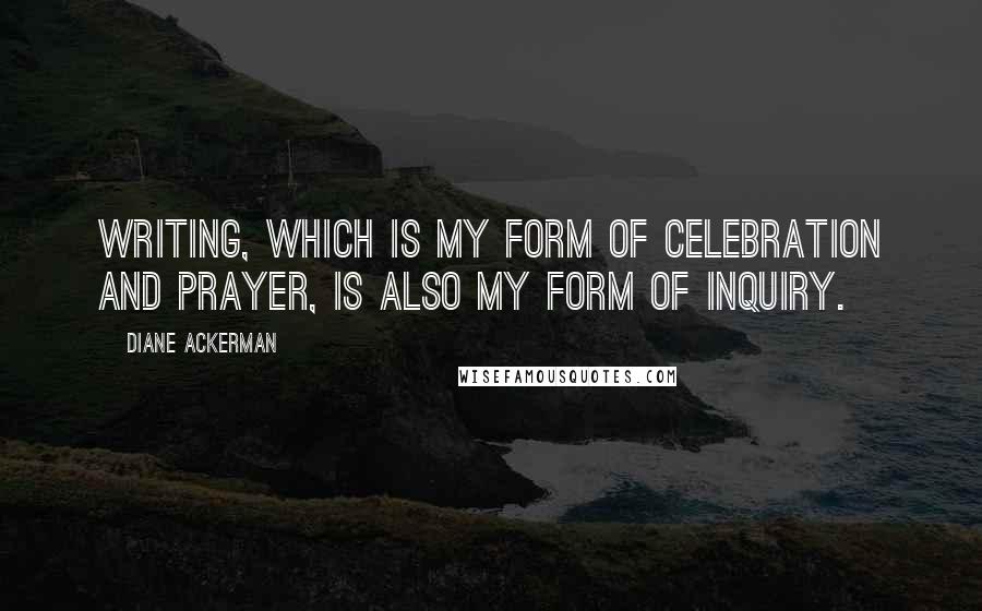 Diane Ackerman Quotes: Writing, which is my form of celebration and prayer, is also my form of inquiry.