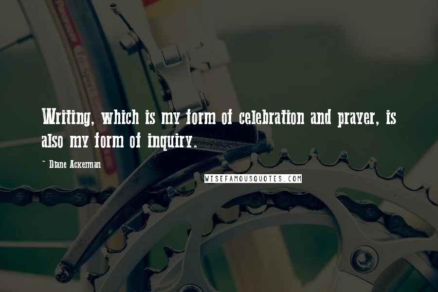Diane Ackerman Quotes: Writing, which is my form of celebration and prayer, is also my form of inquiry.