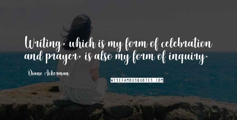 Diane Ackerman Quotes: Writing, which is my form of celebration and prayer, is also my form of inquiry.