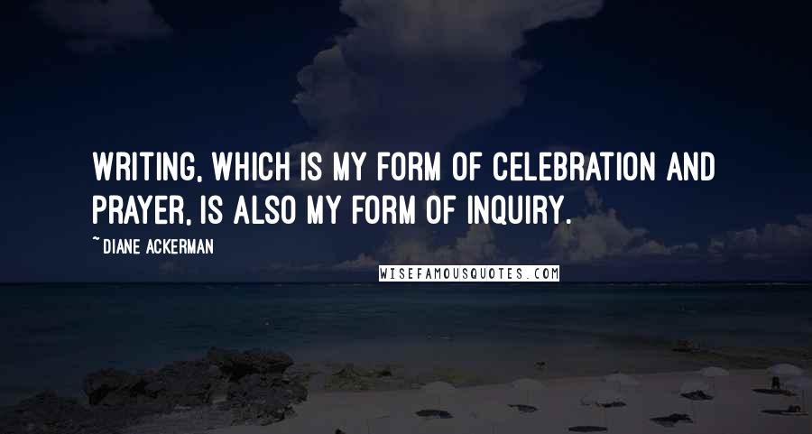 Diane Ackerman Quotes: Writing, which is my form of celebration and prayer, is also my form of inquiry.