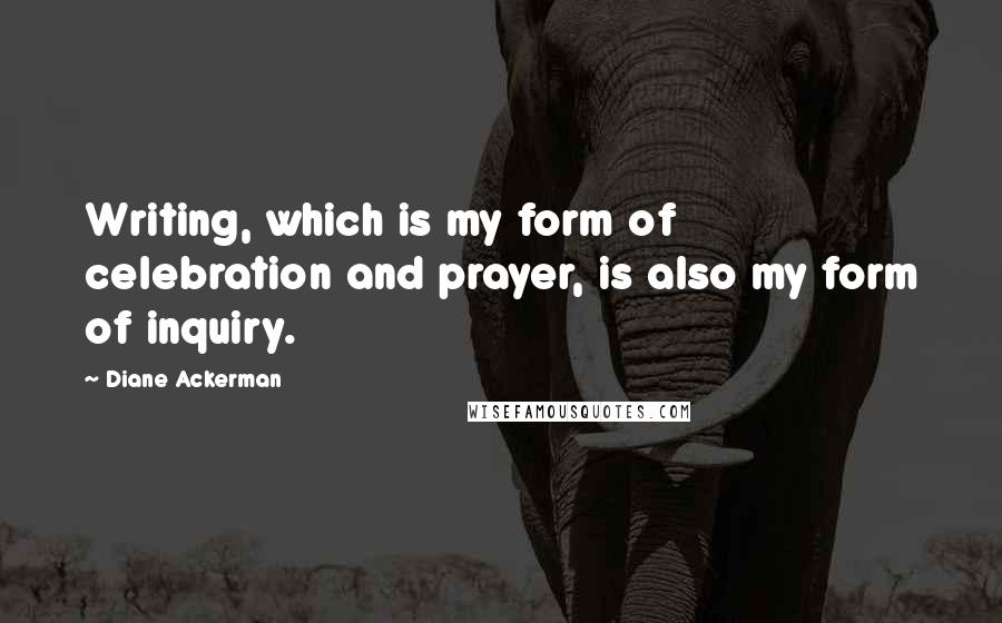 Diane Ackerman Quotes: Writing, which is my form of celebration and prayer, is also my form of inquiry.