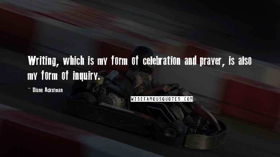 Diane Ackerman Quotes: Writing, which is my form of celebration and prayer, is also my form of inquiry.