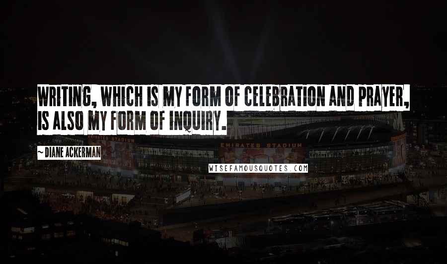 Diane Ackerman Quotes: Writing, which is my form of celebration and prayer, is also my form of inquiry.