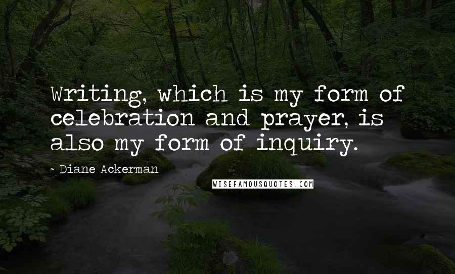 Diane Ackerman Quotes: Writing, which is my form of celebration and prayer, is also my form of inquiry.