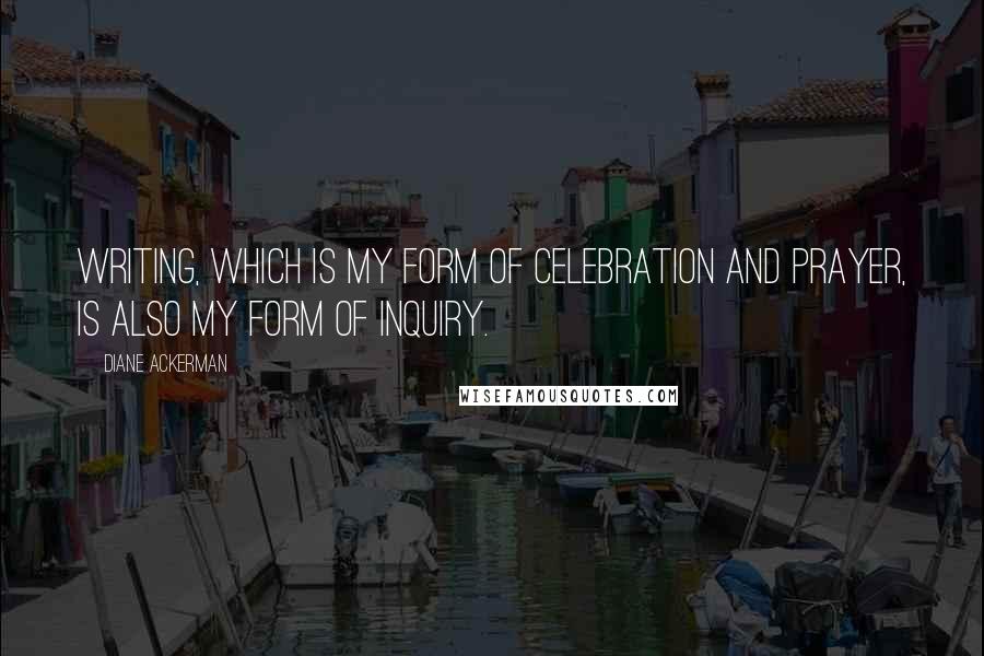 Diane Ackerman Quotes: Writing, which is my form of celebration and prayer, is also my form of inquiry.