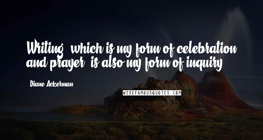 Diane Ackerman Quotes: Writing, which is my form of celebration and prayer, is also my form of inquiry.