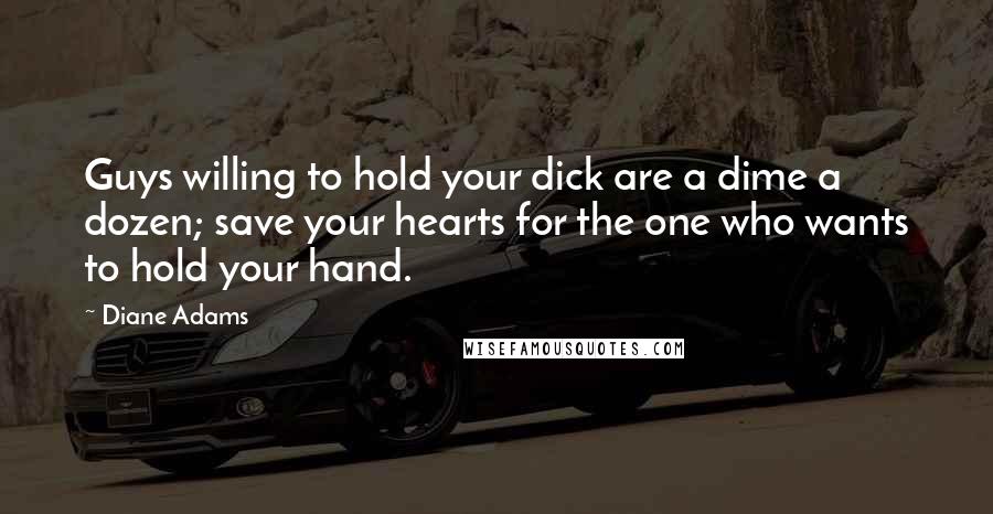 Diane Adams Quotes: Guys willing to hold your dick are a dime a dozen; save your hearts for the one who wants to hold your hand.