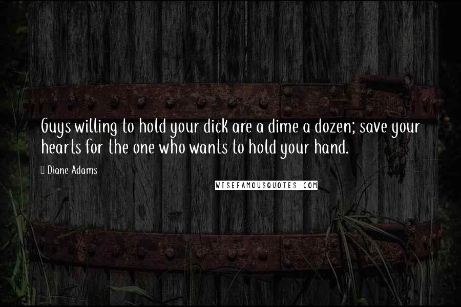 Diane Adams Quotes: Guys willing to hold your dick are a dime a dozen; save your hearts for the one who wants to hold your hand.