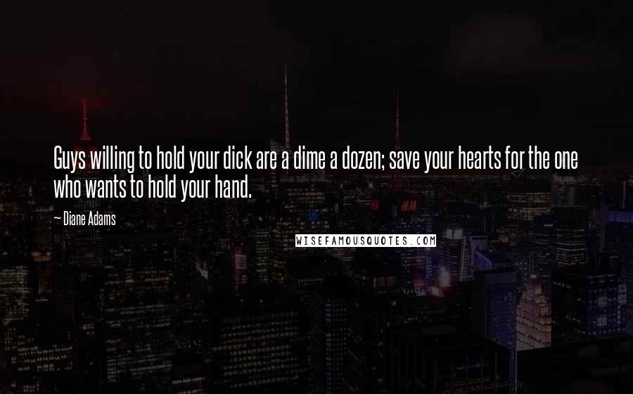 Diane Adams Quotes: Guys willing to hold your dick are a dime a dozen; save your hearts for the one who wants to hold your hand.