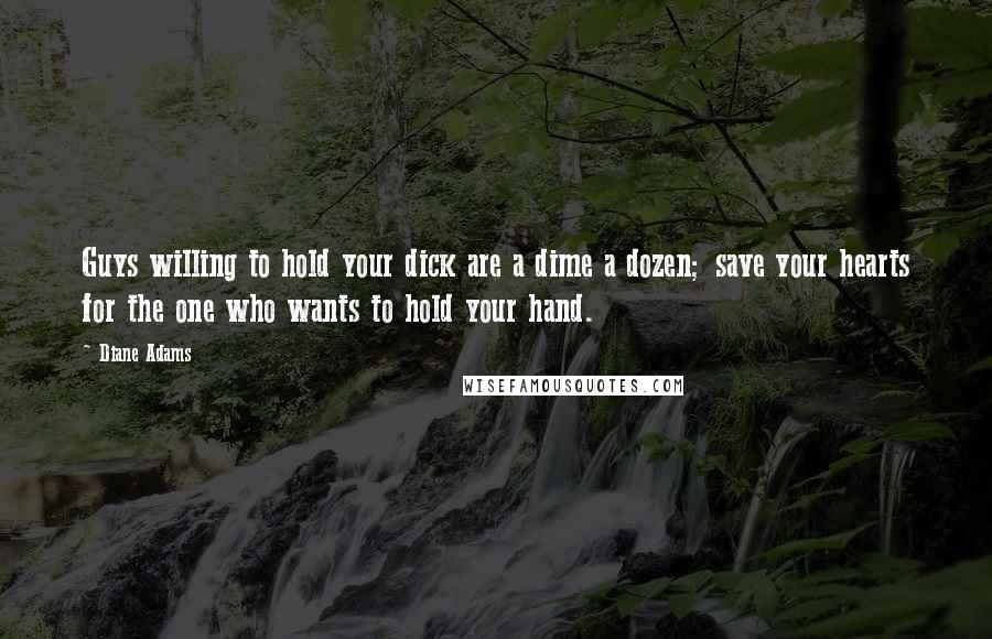 Diane Adams Quotes: Guys willing to hold your dick are a dime a dozen; save your hearts for the one who wants to hold your hand.