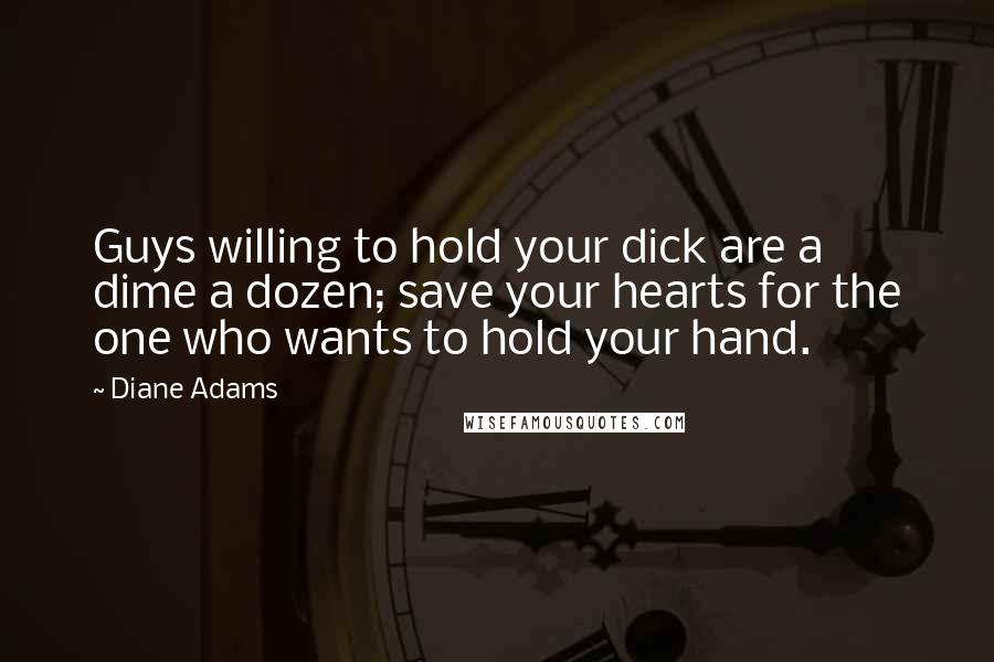 Diane Adams Quotes: Guys willing to hold your dick are a dime a dozen; save your hearts for the one who wants to hold your hand.