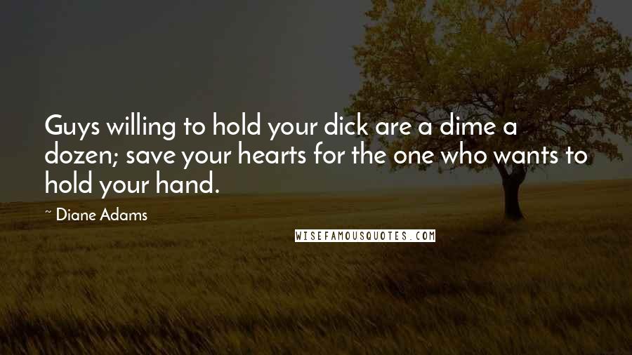 Diane Adams Quotes: Guys willing to hold your dick are a dime a dozen; save your hearts for the one who wants to hold your hand.