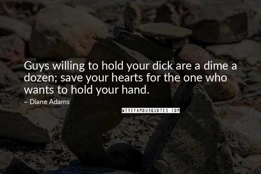 Diane Adams Quotes: Guys willing to hold your dick are a dime a dozen; save your hearts for the one who wants to hold your hand.