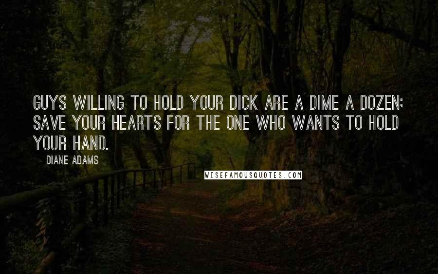 Diane Adams Quotes: Guys willing to hold your dick are a dime a dozen; save your hearts for the one who wants to hold your hand.