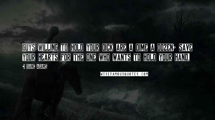 Diane Adams Quotes: Guys willing to hold your dick are a dime a dozen; save your hearts for the one who wants to hold your hand.