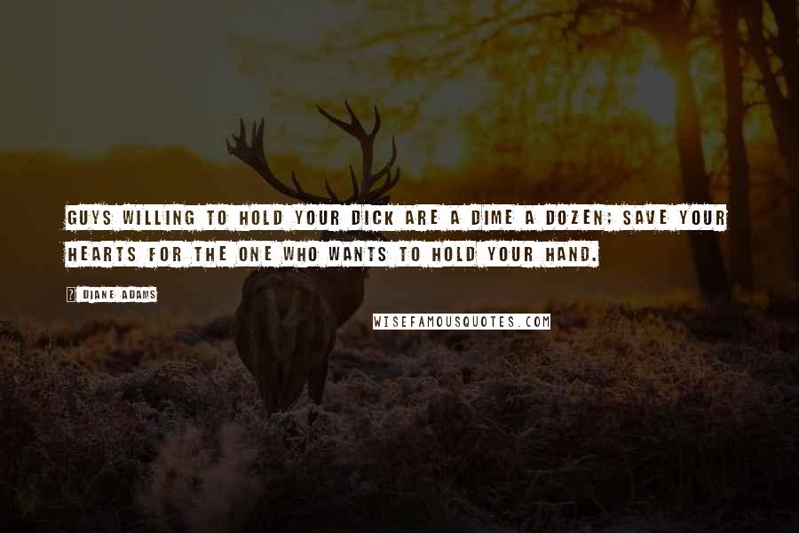 Diane Adams Quotes: Guys willing to hold your dick are a dime a dozen; save your hearts for the one who wants to hold your hand.