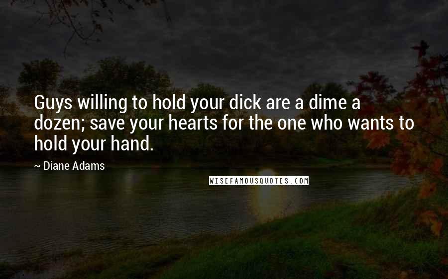 Diane Adams Quotes: Guys willing to hold your dick are a dime a dozen; save your hearts for the one who wants to hold your hand.