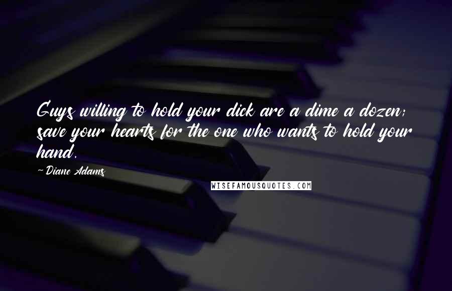 Diane Adams Quotes: Guys willing to hold your dick are a dime a dozen; save your hearts for the one who wants to hold your hand.