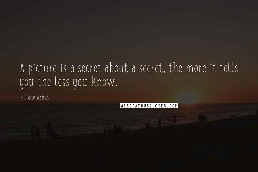 Diane Arbus Quotes: A picture is a secret about a secret, the more it tells you the less you know.