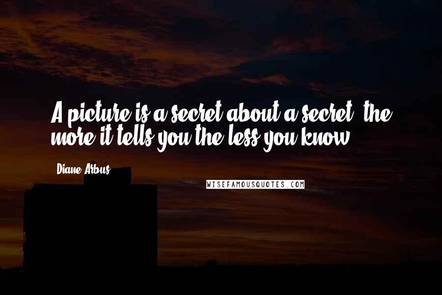 Diane Arbus Quotes: A picture is a secret about a secret, the more it tells you the less you know.