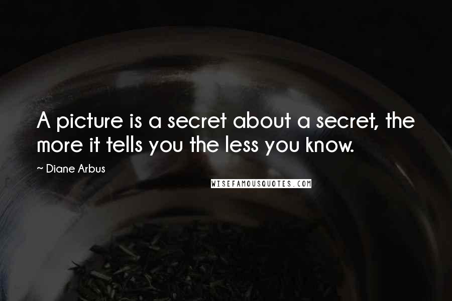 Diane Arbus Quotes: A picture is a secret about a secret, the more it tells you the less you know.