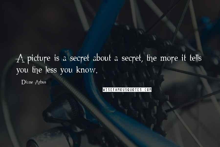 Diane Arbus Quotes: A picture is a secret about a secret, the more it tells you the less you know.