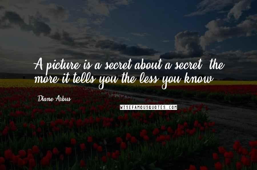 Diane Arbus Quotes: A picture is a secret about a secret, the more it tells you the less you know.