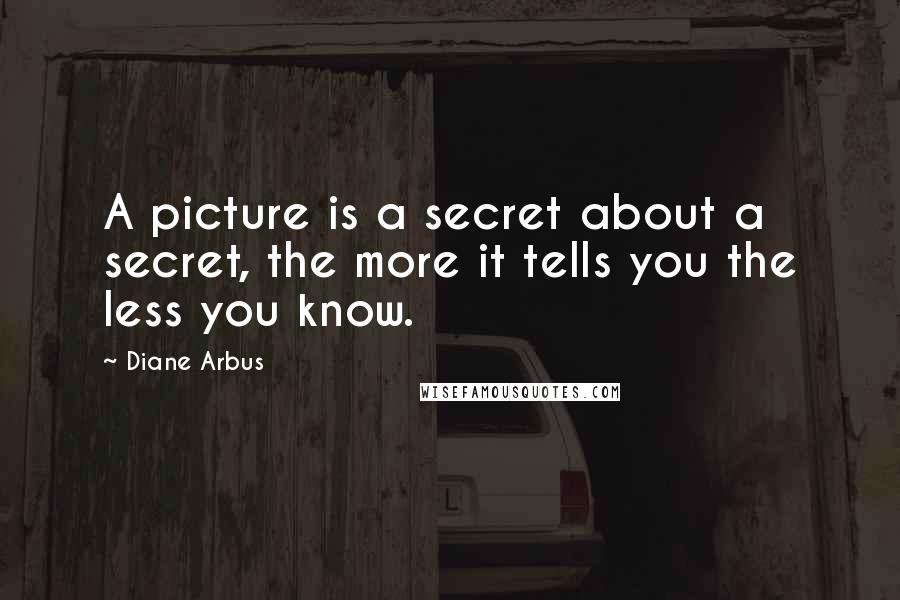 Diane Arbus Quotes: A picture is a secret about a secret, the more it tells you the less you know.