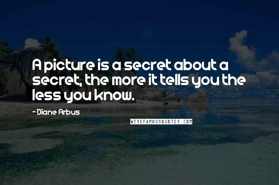 Diane Arbus Quotes: A picture is a secret about a secret, the more it tells you the less you know.