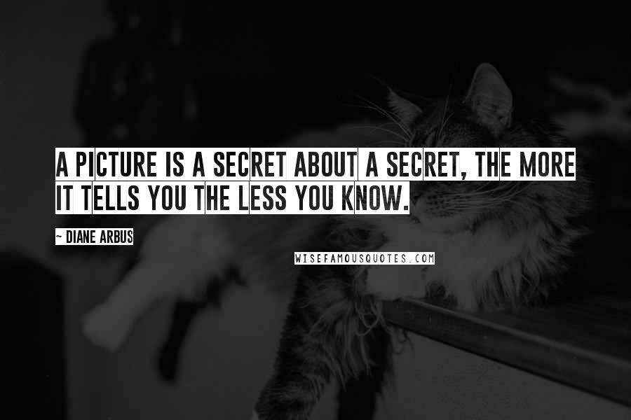 Diane Arbus Quotes: A picture is a secret about a secret, the more it tells you the less you know.