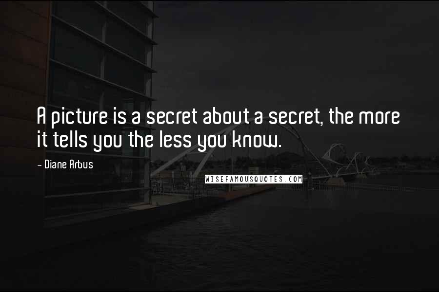 Diane Arbus Quotes: A picture is a secret about a secret, the more it tells you the less you know.