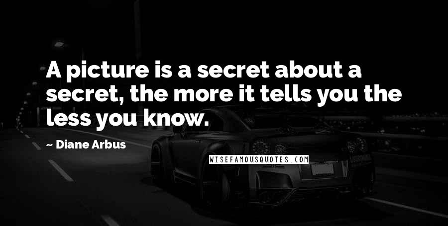 Diane Arbus Quotes: A picture is a secret about a secret, the more it tells you the less you know.