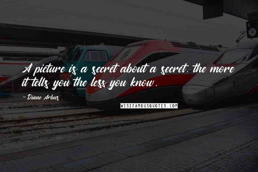 Diane Arbus Quotes: A picture is a secret about a secret, the more it tells you the less you know.