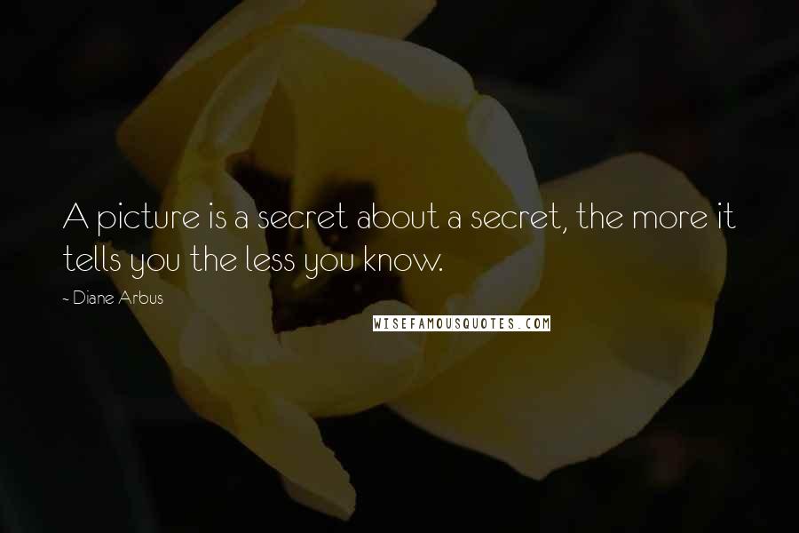 Diane Arbus Quotes: A picture is a secret about a secret, the more it tells you the less you know.