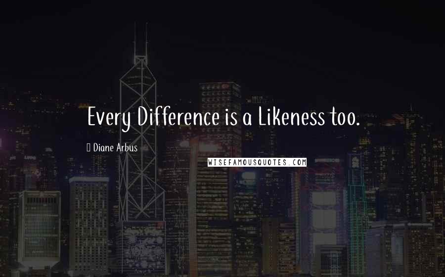 Diane Arbus Quotes: Every Difference is a Likeness too.