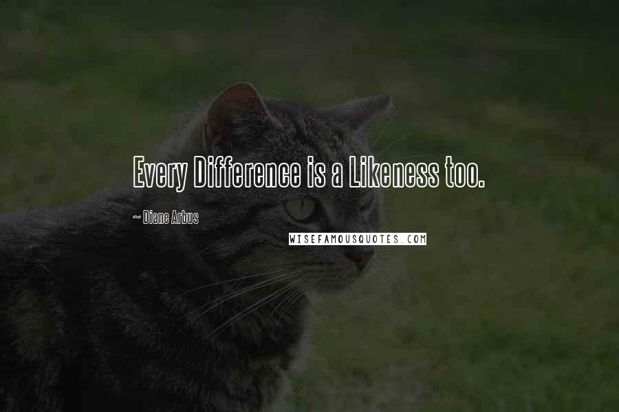 Diane Arbus Quotes: Every Difference is a Likeness too.