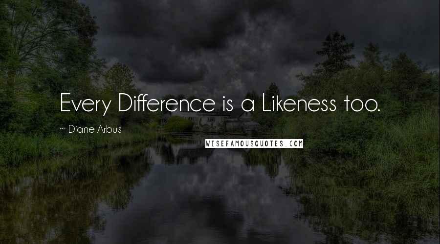 Diane Arbus Quotes: Every Difference is a Likeness too.