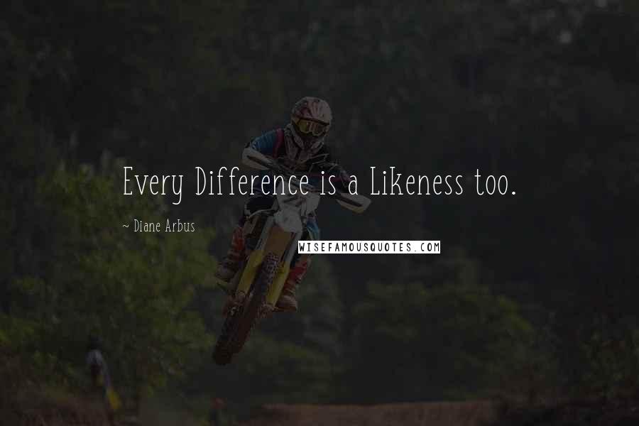 Diane Arbus Quotes: Every Difference is a Likeness too.