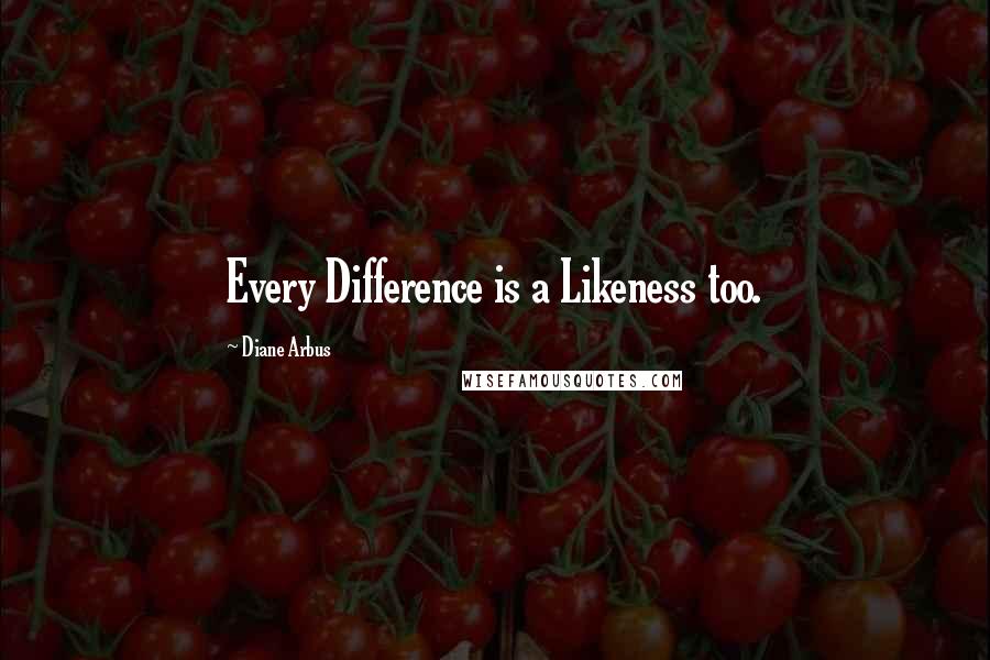 Diane Arbus Quotes: Every Difference is a Likeness too.