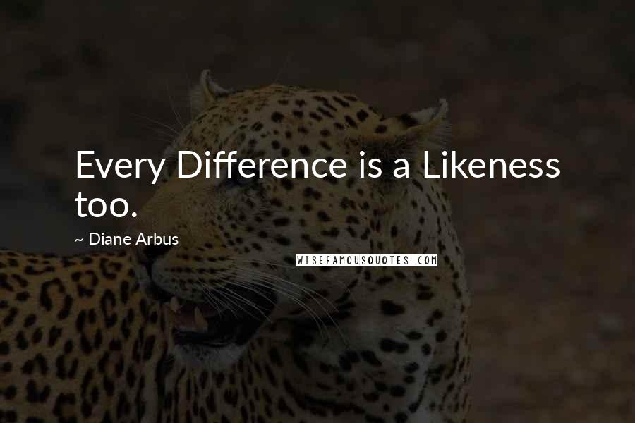 Diane Arbus Quotes: Every Difference is a Likeness too.