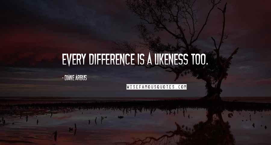 Diane Arbus Quotes: Every Difference is a Likeness too.