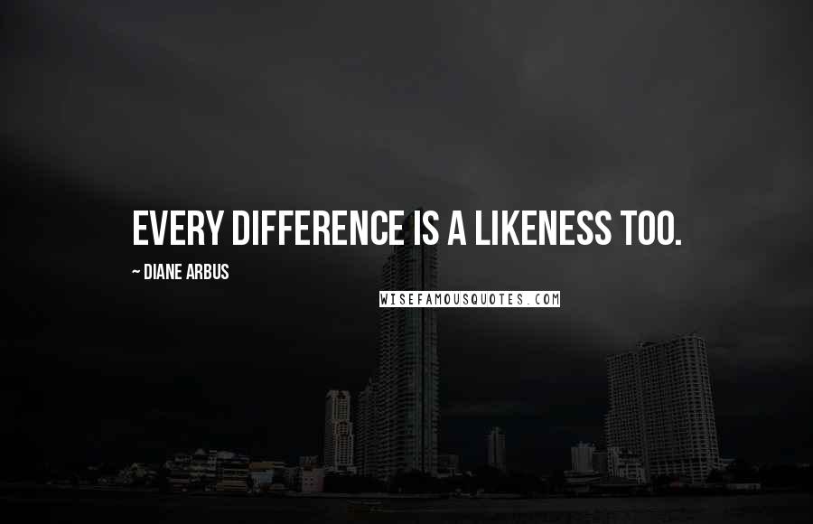 Diane Arbus Quotes: Every Difference is a Likeness too.