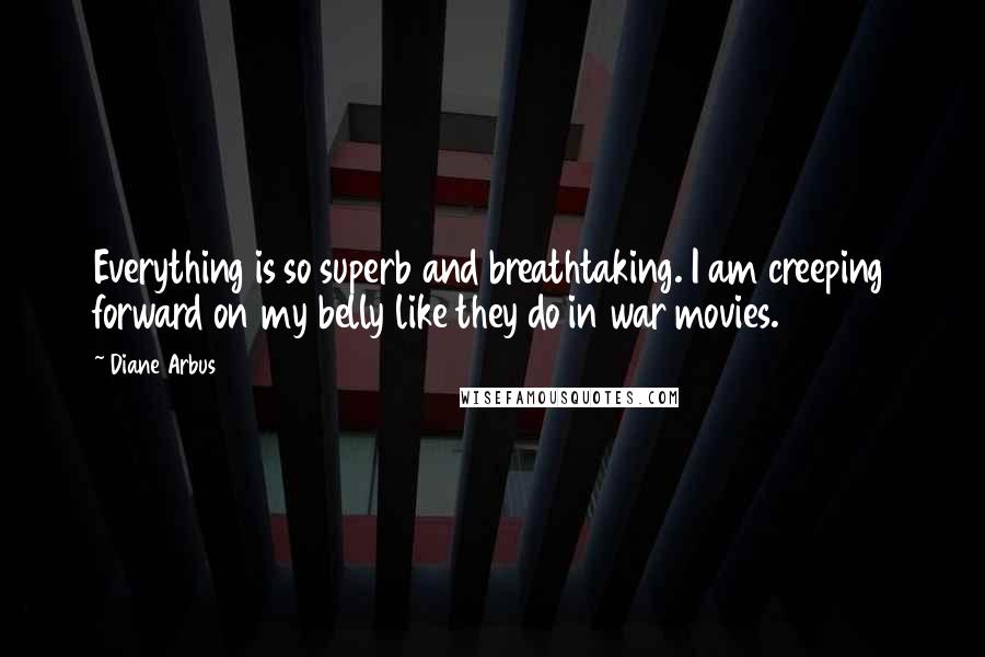 Diane Arbus Quotes: Everything is so superb and breathtaking. I am creeping forward on my belly like they do in war movies.